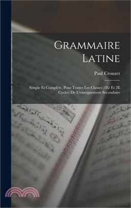 Grammaire Latine: Simple Et Complète, Pour Toutes Les Classes (1Er Et 2E Cycles) De L'enseignement Secondaire