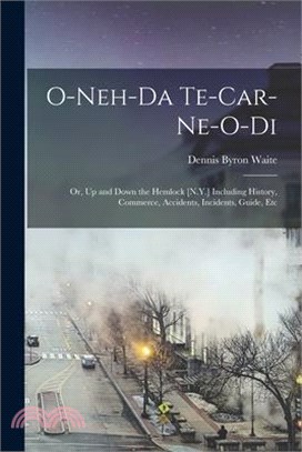 O-Neh-Da Te-Car-Ne-O-Di: Or, Up and Down the Hemlock [N.Y.] Including History, Commerce, Accidents, Incidents, Guide, Etc