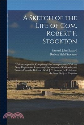 A Sketch of the Life of Com. Robert F. Stockton: With an Appendix, Comprising His Correspondence With the Navy Department Respecting His Conquest of C