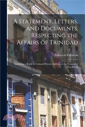 A Statement, Letters, and Documents, Respecting the Affairs of Trinidad: Including a Reply to Colonel Picton's Address to the Council of That Island