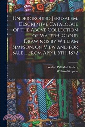 Underground Jerusalem. Descriptive Catalogue of the Above Collection of Water-colour Drawings by William Simpson, on View and for Sale ... From April
