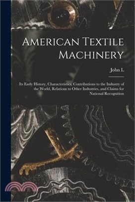 American Textile Machinery: Its Early History, Characteristics, Contributions to the Industry of the World, Relations to Other Industries, and Cla