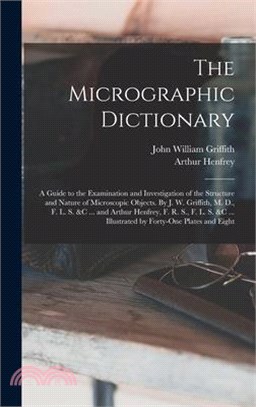 The Micrographic Dictionary; a Guide to the Examination and Investigation of the Structure and Nature of Microscopic Objects. By J. W. Griffith, M. D.