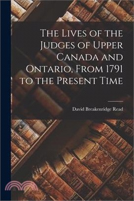 The Lives of the Judges of Upper Canada and Ontario, From 1791 to the Present Time