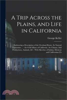 A Trip Across the Plains, and Life in California: Embracing a Description of the Overland Route, its Natural Curiosities ...: the Gold Mines of Califo