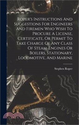 Roper's Instructions And Suggestions For Engineers And Firemen Who Wish To Procure A License, Certificate, Or Permit To Take Charge Of Any Class Of St