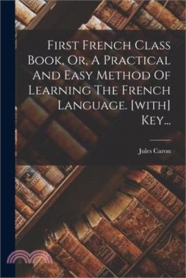 First French Class Book, Or, A Practical And Easy Method Of Learning The French Language. [with] Key...