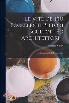 Le Vite De' Più Eccellenti Pittori Scultori Ed Architettori....: Indici, Aggiunte E Correzioni...