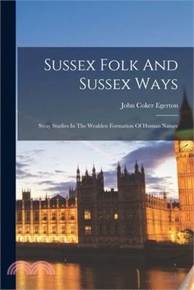 Sussex Folk And Sussex Ways: Stray Studies In The Wealden Formation Of Human Nature