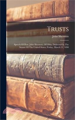 Trusts: Speech Of Hon. John Sherman, Of Ohio, Delivered In The Senate Of The United States, Friday, March 21, 1890