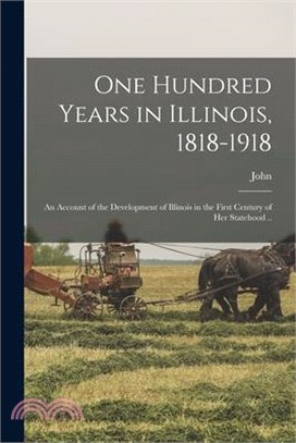 One Hundred Years in Illinois, 1818-1918; an Account of the Development of Illinois in the First Century of Her Statehood ..