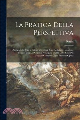 La pratica della perspettiva: Opera molto vtile a pittori, a scvltori, & ad architetti: con due tauole, una de' capitoli principali, l'altra delle c