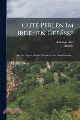 Gute Perlen Im Irdenen Gefäße: Aus Des Angelus Silesius Cherubinischem Wandersmanne...