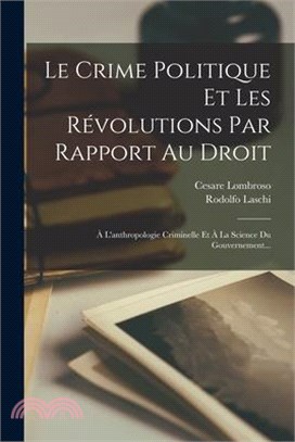 Le Crime Politique Et Les Révolutions Par Rapport Au Droit: À L'anthropologie Criminelle Et À La Science Du Gouvernement...