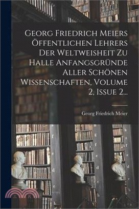 Georg Friedrich Meiers Öffentlichen Lehrers Der Weltweisheit Zu Halle Anfangsgründe Aller Schönen Wissenschaften, Volume 2, Issue 2...