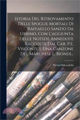 Istoria Del Ritrovamento Delle Spoglie Mortali Di Raffaello Sanzio Da Urbino, Con L'aggiunta Delle Notizie Annedote Raccolte Dal Car. P.e. Visconti, E