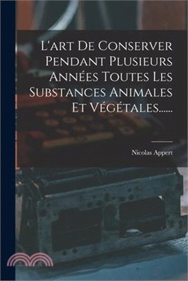 L'art De Conserver Pendant Plusieurs Années Toutes Les Substances Animales Et Végétales......