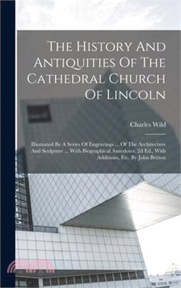 The History And Antiquities Of The Cathedral Church Of Lincoln: Illustrated By A Series Of Engravings ... Of The Architecture And Sculpture ... With B