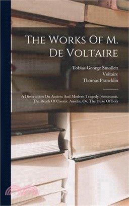 The Works Of M. De Voltaire: A Dissertation On Antient And Modern Tragedy. Semiramis. The Death Of Caesar. Amelia, Or, The Duke Of Foix