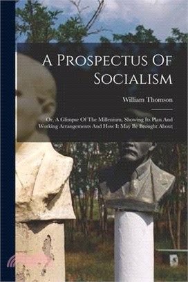 A Prospectus Of Socialism: Or, A Glimpse Of The Millenium, Showing Its Plan And Working Arrangements And How It May Be Brought About