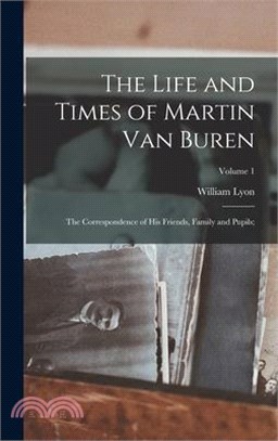 The Life and Times of Martin Van Buren: The Correspondence of His Friends, Family and Pupils;; Volume 1
