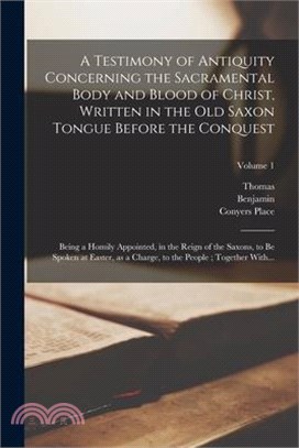 A Testimony of Antiquity Concerning the Sacramental Body and Blood of Christ, Written in the Old Saxon Tongue Before the Conquest: Being a Homily Appo