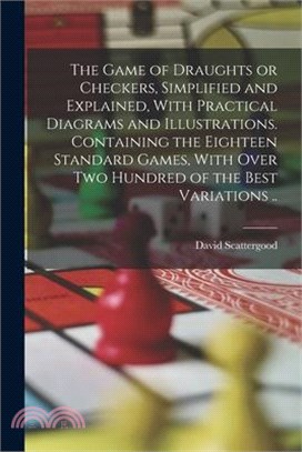 The Game of Draughts or Checkers, Simplified and Explained, With Practical Diagrams and Illustrations. Containing the Eighteen Standard Games, With Ov