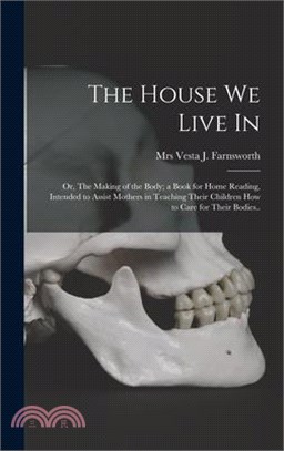 The House We Live in; or, The Making of the Body; a Book for Home Reading, Intended to Assist Mothers in Teaching Their Children How to Care for Their