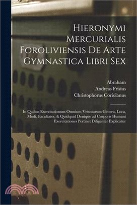Hieronymi Mercurialis Foroliviensis De arte gymnastica libri sex: In quibus exercitationum omnium vetustarum genera, loca, modi, facultates, & quidqui