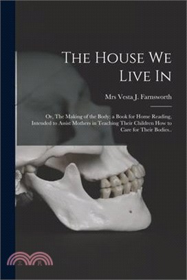 The House We Live in; or, The Making of the Body; a Book for Home Reading, Intended to Assist Mothers in Teaching Their Children How to Care for Their