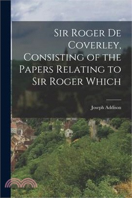 Sir Roger de Coverley, Consisting of the Papers Relating to Sir Roger Which