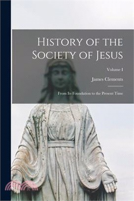 History of the Society of Jesus: From Its Foundation to the Present Time; Volume I