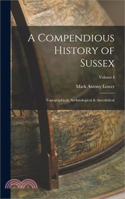 A Compendious History of Sussex: Topographical, Archæological & Anecdotical; Volume I