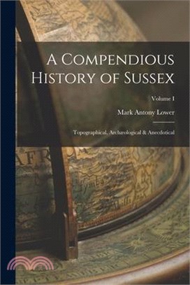 A Compendious History of Sussex: Topographical, Archæological & Anecdotical; Volume I