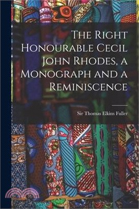 The Right Honourable Cecil John Rhodes, a Monograph and a Reminiscence