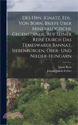 Des Hrn. Ignatz, Edl. Von Born, Briefe Über Mineralogische Gegenstände, Auf Seiner Reise Durch Das Temeswarer Bannat, Siebenbürgen, Ober- Und Nieder-H