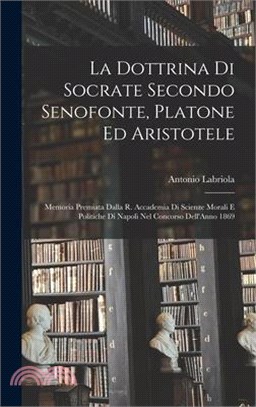 La Dottrina Di Socrate Secondo Senofonte, Platone Ed Aristotele: Memoria Premiata Dalla R. Accademia Di Scienze Morali E Politiche Di Napoli Nel Conco