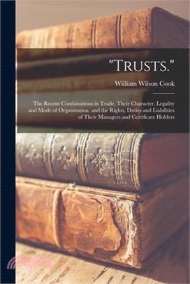 Trusts.: The Recent Combinations in Trade, Their Character, Legality and Mode of Organization, and the Rights, Duties and Liabi