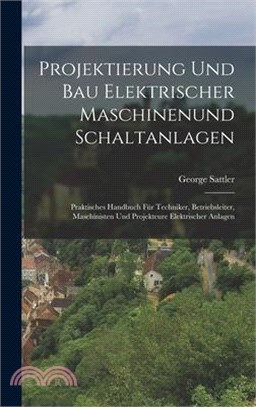 Projektierung Und Bau Elektrischer Maschinenund Schaltanlagen: Praktisches Handbuch Für Techniker, Betriebsleiter, Maschinisten Und Projekteure Elektr