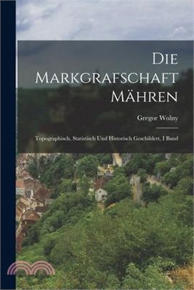 Die Markgrafschaft Mähren: Topographisch, Statistisch Und Historisch Geschildert, I Band