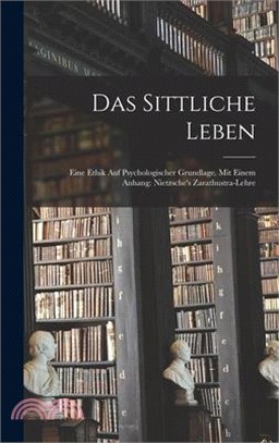 Das Sittliche Leben: Eine Ethik Auf Psychologischer Grundlage. Mit Einem Anhang: Nietzsche's Zarathustra-Lehre