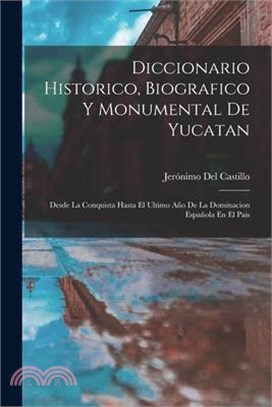 Diccionario Historico, Biografico Y Monumental De Yucatan: Desde La Conquista Hasta El Ultimo Año De La Dominacion Española En El Pais