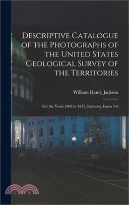 Descriptive Catalogue of the Photographs of the United States Geological Survey of the Territories: For the Years 1869 to 1875, Inclusive, Issues 5-6