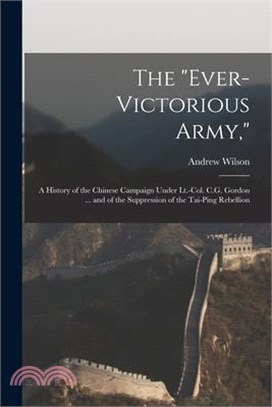 The Ever-Victorious Army,: A History of the Chinese Campaign Under Lt.-Col. C.G. Gordon ... and of the Suppression of the Tai-Ping Rebellion