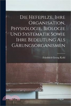 Die Hefepilze, Ihre Organisation, Physiologie, Biologie Und Systematik Sowie Ihre Bedeutung Als Gärungsorganismen