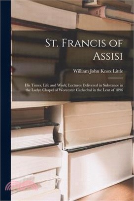 St. Francis of Assisi: His Times, Life and Work; Lectures Delivered in Substance in the Ladye Chapel of Worcester Cathedral in the Lent of 18