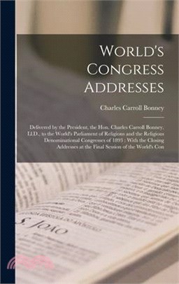 World's Congress Addresses: Delivered by the President, the Hon. Charles Carroll Bonney, Ll.D., to the World's Parliament of Religions and the Rel