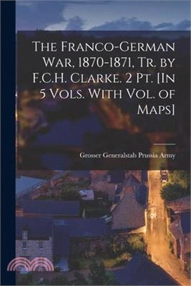 The Franco-German War, 1870-1871, Tr. by F.C.H. Clarke. 2 Pt. [In 5 Vols. With Vol. of Maps]
