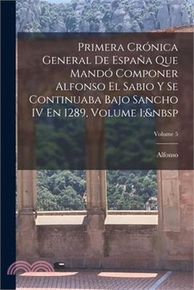 Primera Crónica General De España Que Mandó Componer Alfonso El Sabio Y Se Continuaba Bajo Sancho IV En 1289, Volume 1; Volume 5