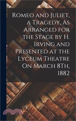 Romeo and Juliet, a Tragedy, As Arranged for the Stage by H. Irving and Presented at the Lyceum Theatre On March 8Th, 1882